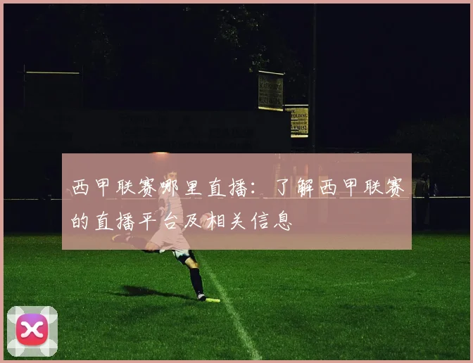 西甲联赛哪里直播:了解西甲联赛的直播平台及相关信息