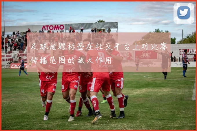 足球话题标签在社交平台上对比赛传播范围的放大作用