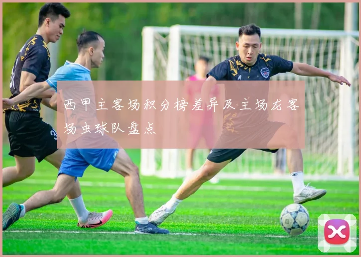 西甲主客场积分榜差异及主场龙客场虫球队盘点