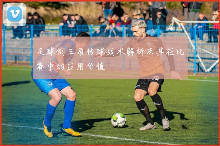 足球倒三角传球战术解析及其在比赛中的应用价值