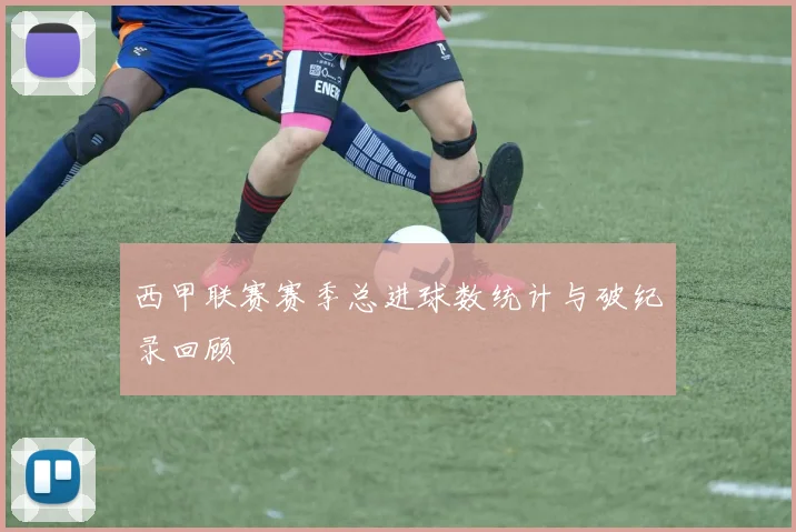 西甲联赛赛季总进球数统计与破纪录回顾