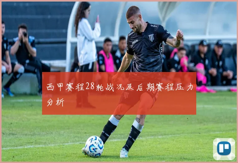 西甲赛程28轮战况及后期赛程压力分析