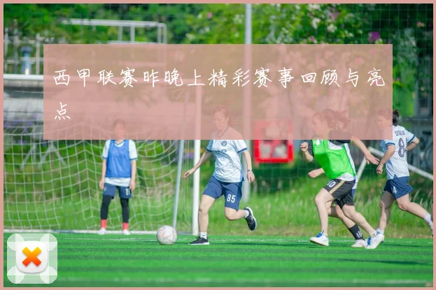 西甲联赛昨晚上精彩赛事回顾与亮点