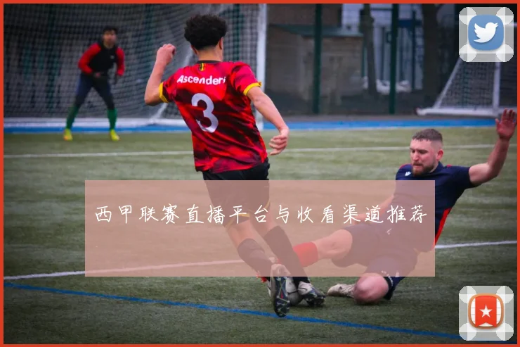 西甲联赛直播平台与收看渠道推荐