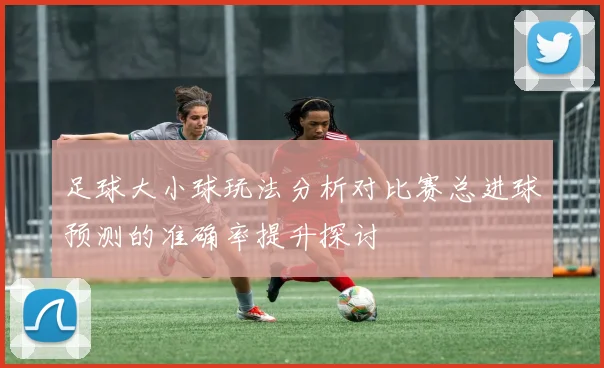 足球大小球玩法分析对比赛总进球预测的准确率提升探讨